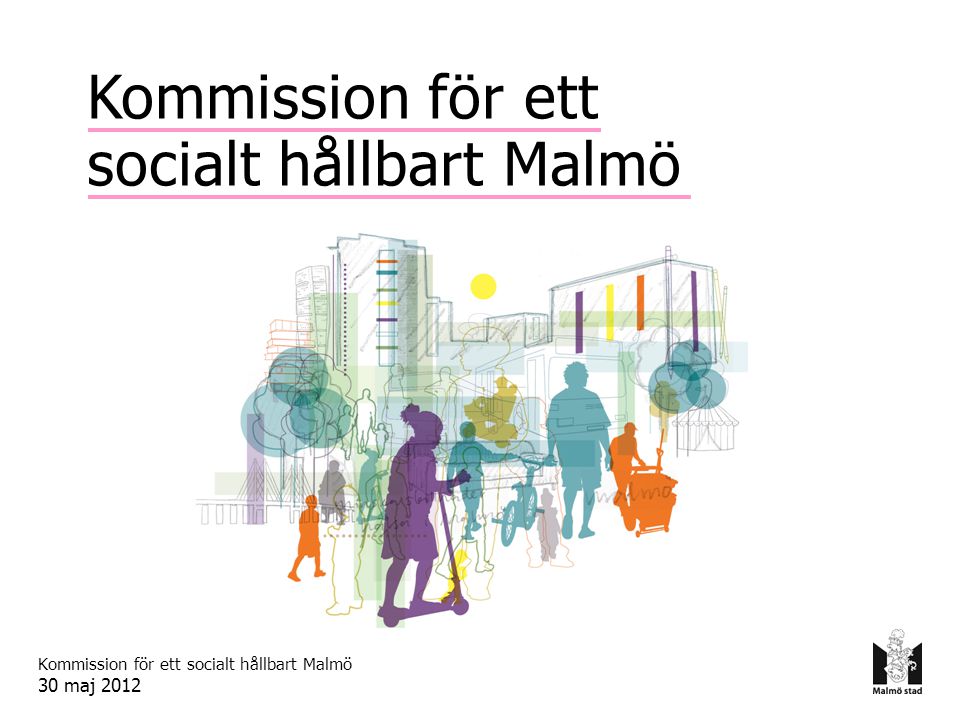 Kommission för ett socialt hållbart Malmö 30 maj 2012 Kommission för ett socialt hållbart Malmö