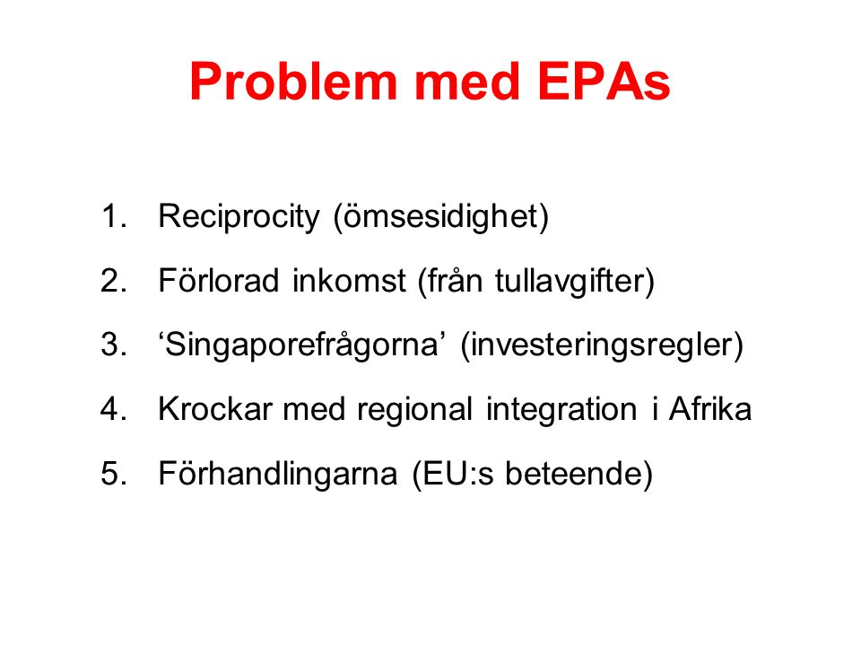 Problem med EPAs 1.Reciprocity (ömsesidighet) 2.Förlorad inkomst (från tullavgifter) 3.‘Singaporefrågorna’ (investeringsregler) 4.Krockar med regional integration i Afrika 5.Förhandlingarna (EU:s beteende)