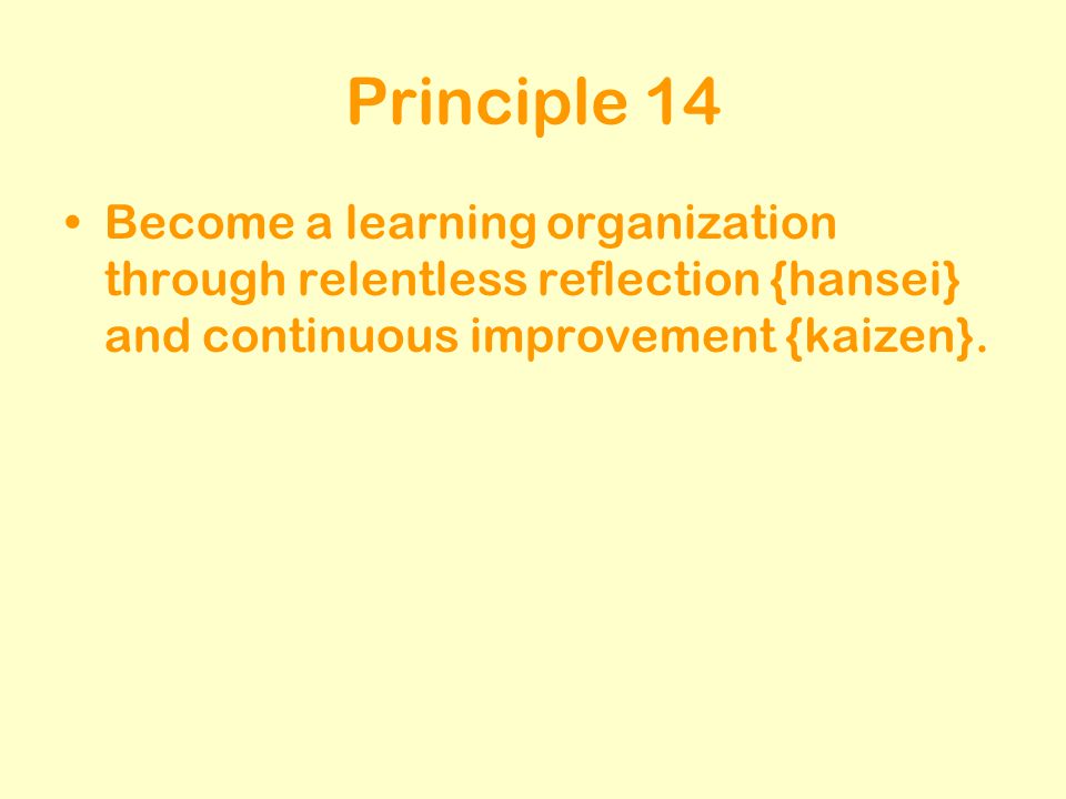 Principle 14 Become a learning organization through relentless reflection {hansei} and continuous improvement {kaizen}.