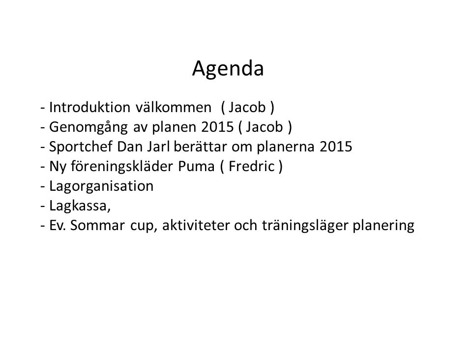 Agenda - Introduktion välkommen ( Jacob ) - Genomgång av planen 2015 ( Jacob ) - Sportchef Dan Jarl berättar om planerna Ny föreningskläder Puma ( Fredric ) - Lagorganisation - Lagkassa, - Ev.