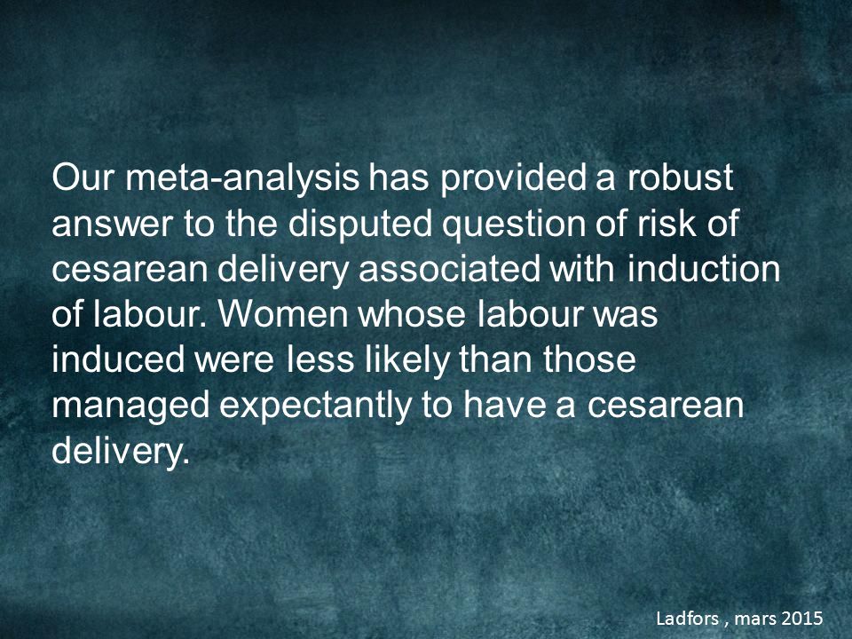 Ladfors, mars 2015 Our meta-analysis has provided a robust answer to the disputed question of risk of cesarean delivery associated with induction of labour.