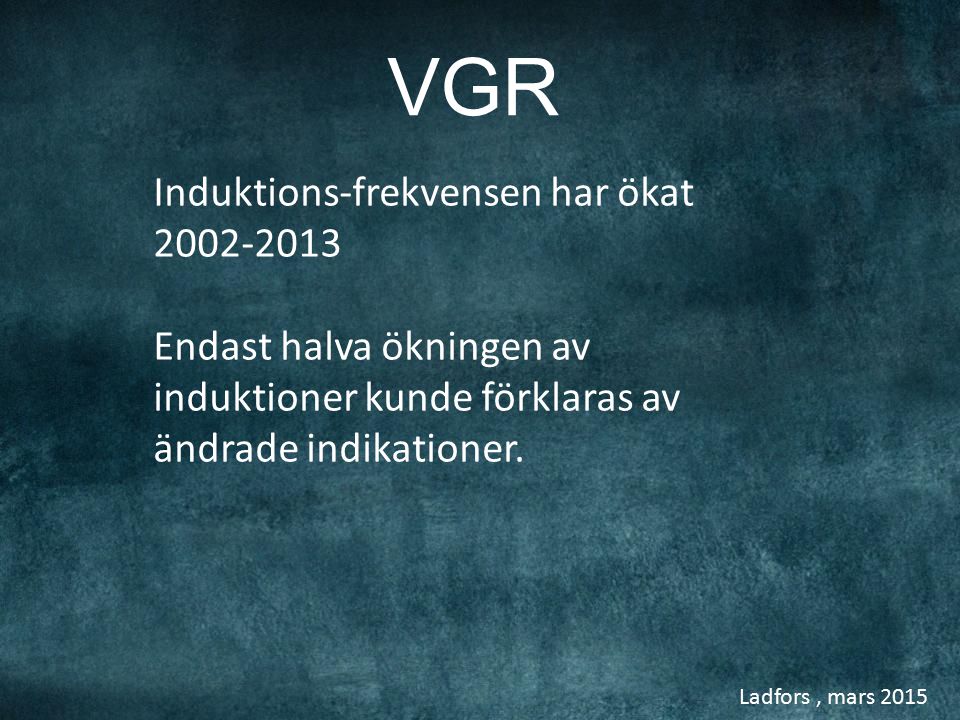 Ladfors, mars 2015 VGR Induktions-frekvensen har ökat Endast halva ökningen av induktioner kunde förklaras av ändrade indikationer.