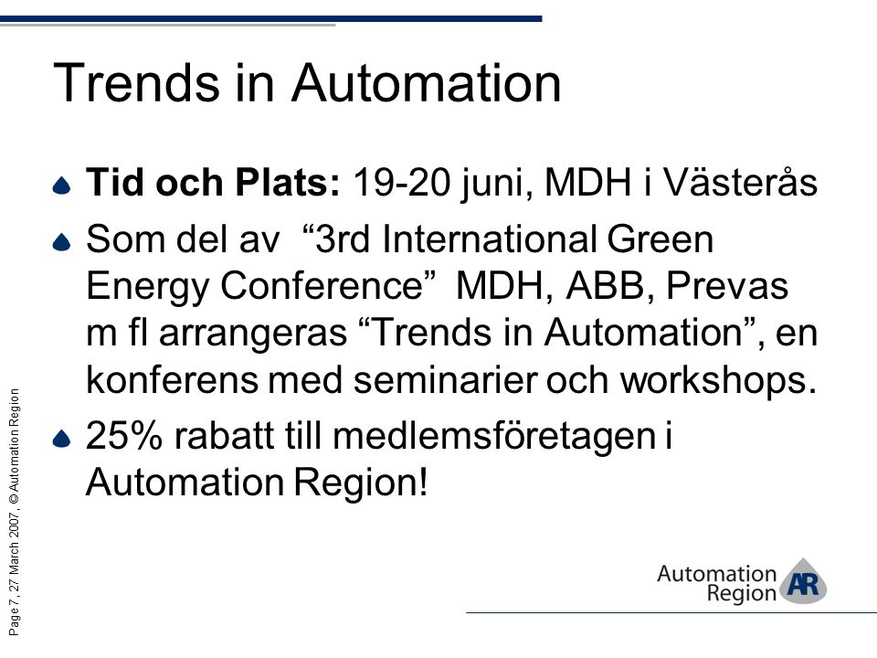 Page 7, 27 March 2007, © Automation Region Trends in Automation Tid och Plats: juni, MDH i Västerås Som del av 3rd International Green Energy Conference MDH, ABB, Prevas m fl arrangeras Trends in Automation , en konferens med seminarier och workshops.