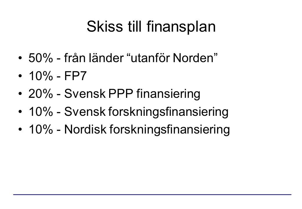 Skiss till finansplan 50% - från länder utanför Norden 10% - FP7 20% - Svensk PPP finansiering 10% - Svensk forskningsfinansiering 10% - Nordisk forskningsfinansiering