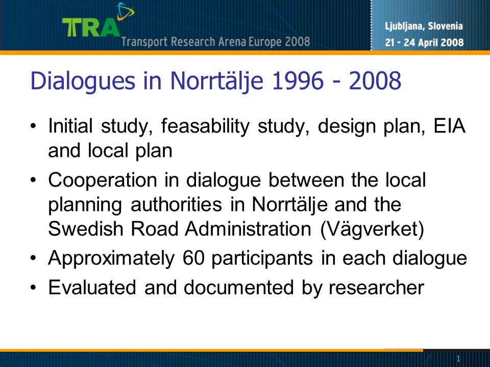 1 Dialogues in Norrtälje Initial study, feasability study, design plan, EIA and local plan Cooperation in dialogue between the local planning authorities in Norrtälje and the Swedish Road Administration (Vägverket) Approximately 60 participants in each dialogue Evaluated and documented by researcher