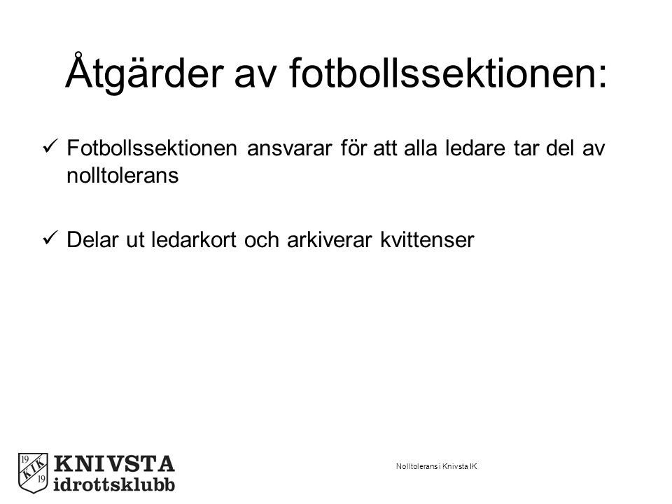 Nolltolerans i Knivsta IK Åtgärder av fotbollssektionen: Fotbollssektionen ansvarar för att alla ledare tar del av nolltolerans Delar ut ledarkort och arkiverar kvittenser