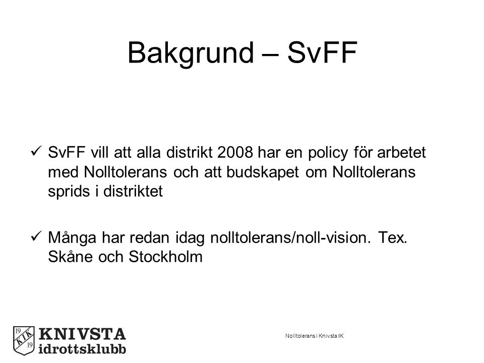 Nolltolerans i Knivsta IK Bakgrund – SvFF SvFF vill att alla distrikt 2008 har en policy för arbetet med Nolltolerans och att budskapet om Nolltolerans sprids i distriktet Många har redan idag nolltolerans/noll-vision.