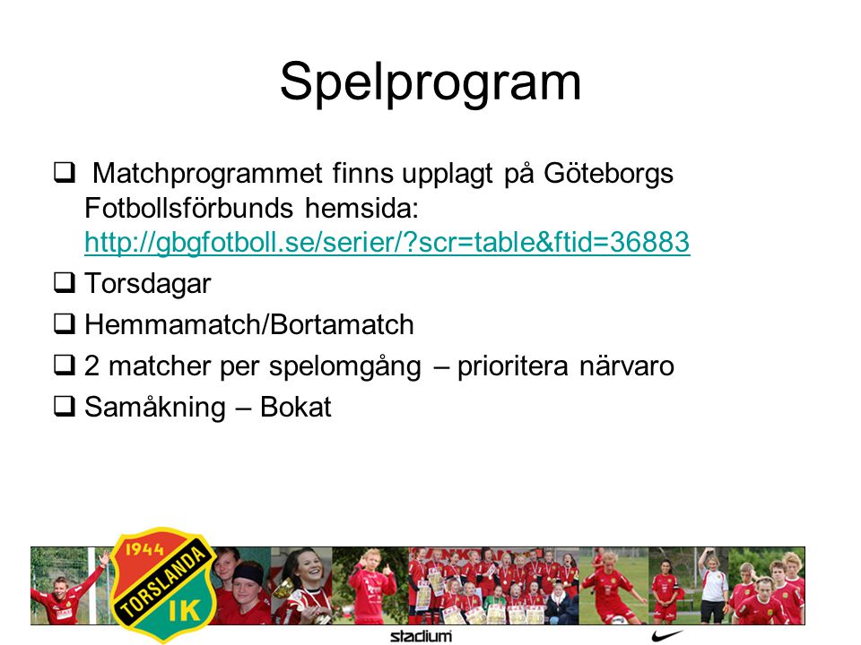 Spelprogram  Matchprogrammet finns upplagt på Göteborgs Fotbollsförbunds hemsida:   scr=table&ftid= scr=table&ftid=36883  Torsdagar  Hemmamatch/Bortamatch  2 matcher per spelomgång – prioritera närvaro  Samåkning – Bokat