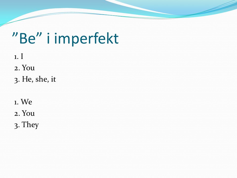 Be i imperfekt 1. I 2. You 3. He, she, it 1. We 2. You 3. They