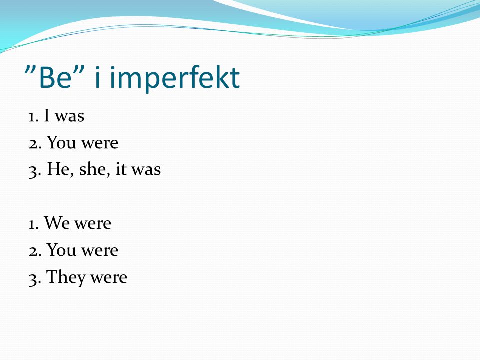Be i imperfekt 1. I was 2. You were 3. He, she, it was 1. We were 2. You were 3. They were