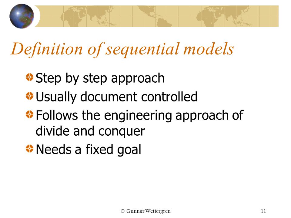 © Gunnar Wettergren11 Definition of sequential models Step by step approach Usually document controlled Follows the engineering approach of divide and conquer Needs a fixed goal