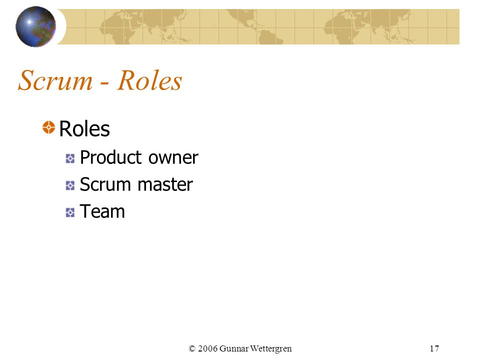 Scrum - Roles Roles Product owner Scrum master Team © 2006 Gunnar Wettergren17