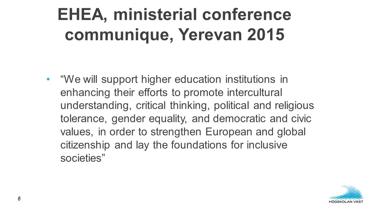 We will support higher education institutions in enhancing their efforts to promote intercultural understanding, critical thinking, political and religious tolerance, gender equality, and democratic and civic values, in order to strengthen European and global citizenship and lay the foundations for inclusive societies EHEA, ministerial conference communique, Yerevan