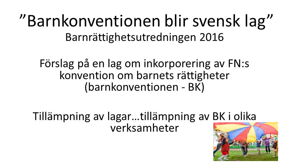 Barnkonventionen blir svensk lag Barnrättighetsutredningen 2016 Förslag på en lag om inkorporering av FN:s konvention om barnets rättigheter (barnkonventionen - BK) Tillämpning av lagar…tillämpning av BK i olika verksamheter