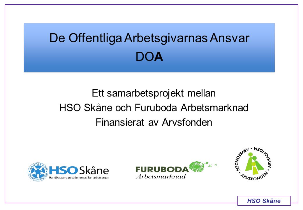 HSO Skåne Ett samarbetsprojekt mellan HSO Skåne och Furuboda Arbetsmarknad Finansierat av Arvsfonden De Offentliga Arbetsgivarnas Ansvar DOA
