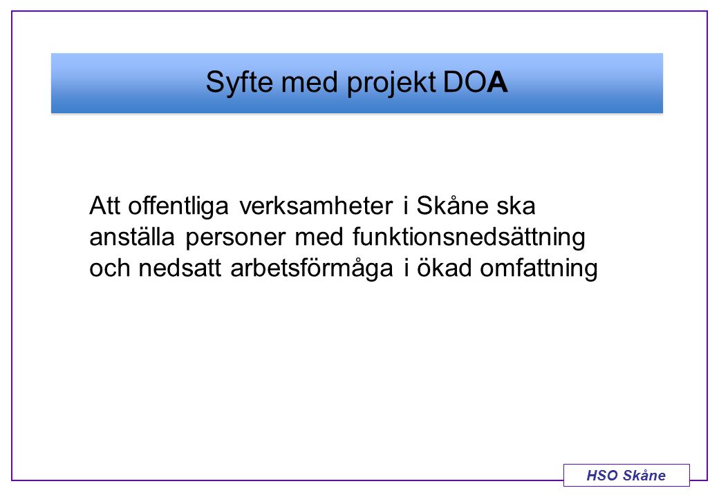 HSO Skåne Syfte med projekt DOA Att offentliga verksamheter i Skåne ska anställa personer med funktionsnedsättning och nedsatt arbetsförmåga i ökad omfattning