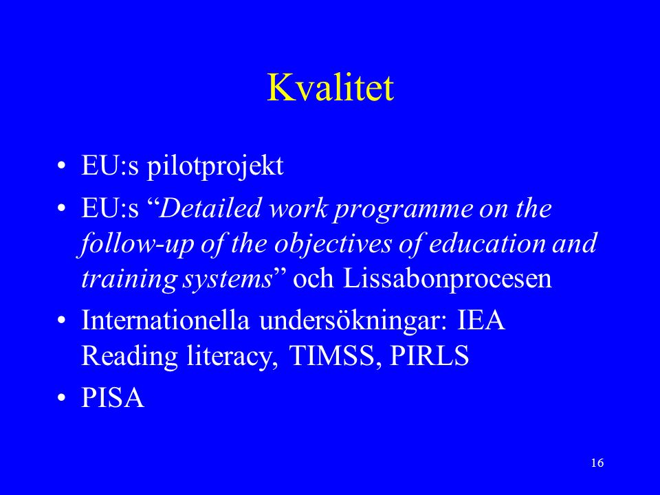 16 Kvalitet EU:s pilotprojekt EU:s Detailed work programme on the follow-up of the objectives of education and training systems och Lissabonprocesen Internationella undersökningar: IEA Reading literacy, TIMSS, PIRLS PISA