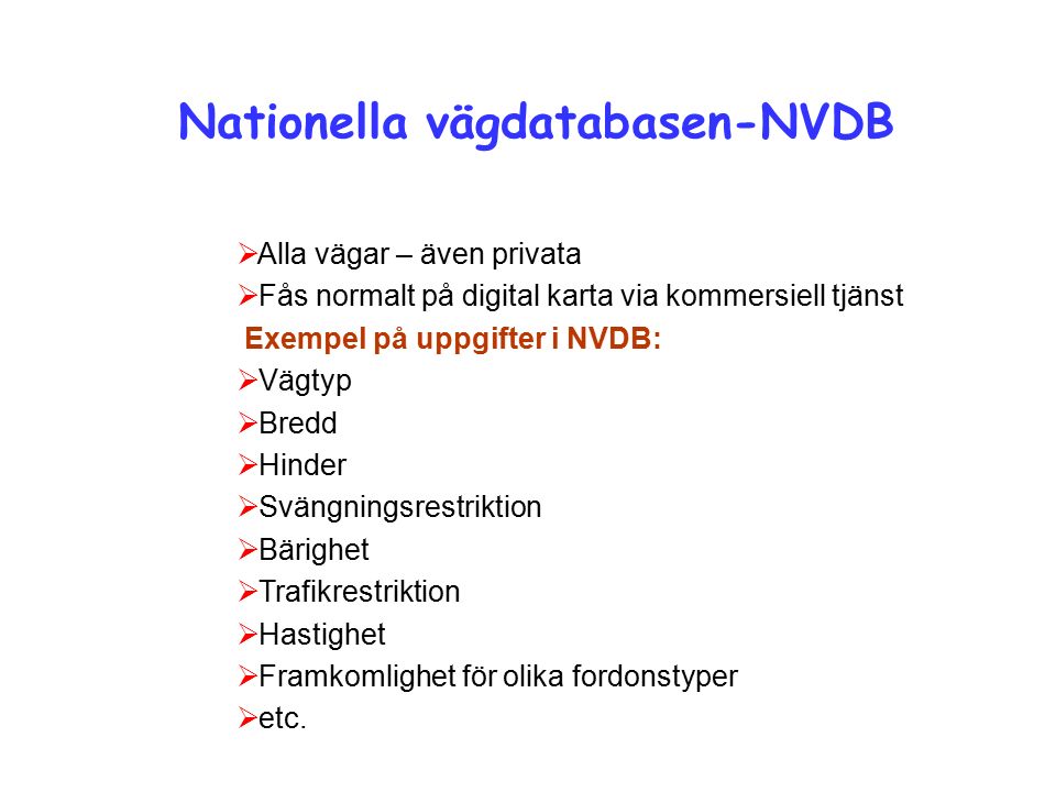 Nationella vägdatabasen-NVDB  Alla vägar – även privata  Fås normalt på digital karta via kommersiell tjänst Exempel på uppgifter i NVDB:  Vägtyp  Bredd  Hinder  Svängningsrestriktion  Bärighet  Trafikrestriktion  Hastighet  Framkomlighet för olika fordonstyper  etc.