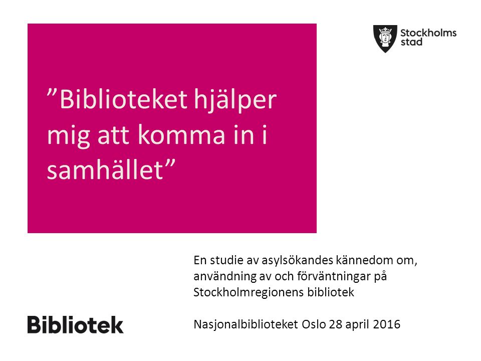 Biblioteket hjälper mig att komma in i samhället En studie av asylsökandes kännedom om, användning av och förväntningar på Stockholmregionens bibliotek Nasjonalbiblioteket Oslo 28 april 2016