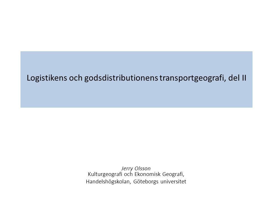Logistikens och godsdistributionens transportgeografi, del II Jerry Olsson Kulturgeografi och Ekonomisk Geografi, Handelshögskolan, Göteborgs universitet