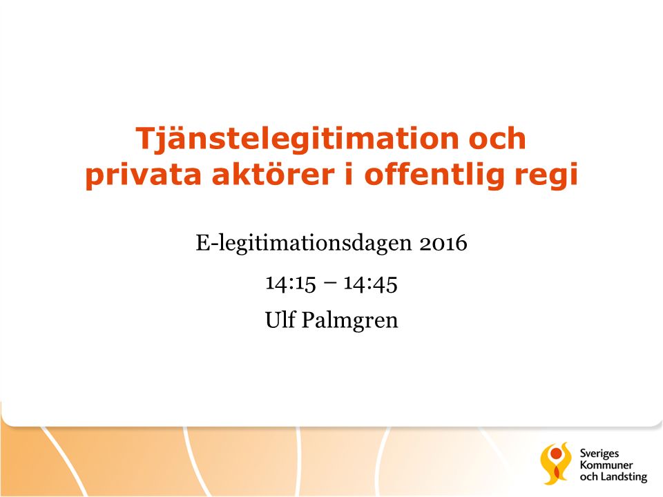 Tjänstelegitimation och privata aktörer i offentlig regi E-legitimationsdagen :15 – 14:45 Ulf Palmgren