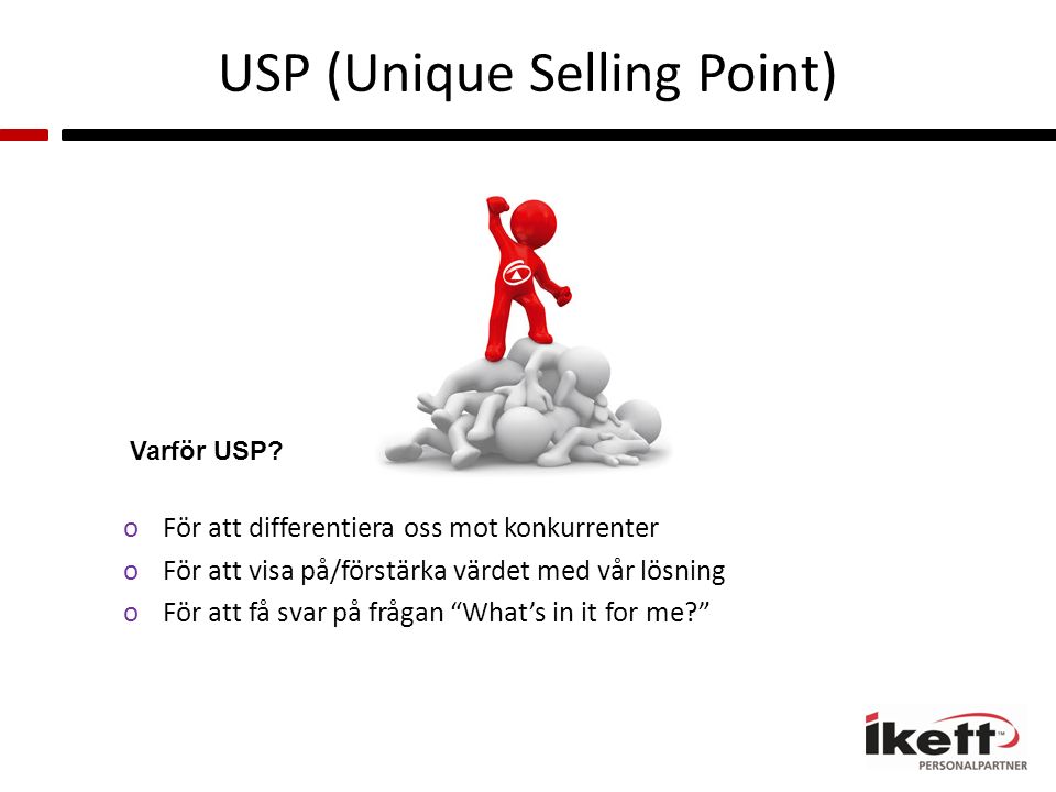 USP (Unique Selling Point) oFör att differentiera oss mot konkurrenter oFör att visa på/förstärka värdet med vår lösning oFör att få svar på frågan What’s in it for me Varför USP