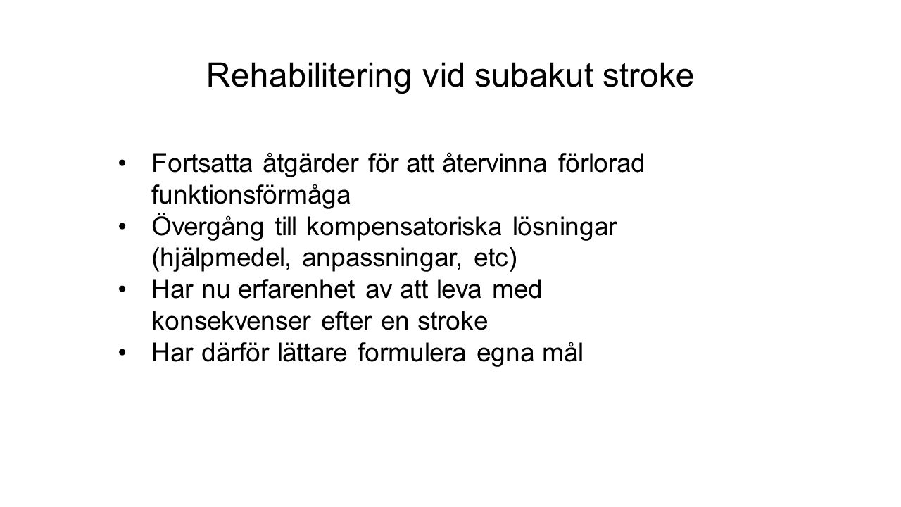 Rehabilitering vid subakut stroke Fortsatta åtgärder för att återvinna förlorad funktionsförmåga Övergång till kompensatoriska lösningar (hjälpmedel, anpassningar, etc) Har nu erfarenhet av att leva med konsekvenser efter en stroke Har därför lättare formulera egna mål