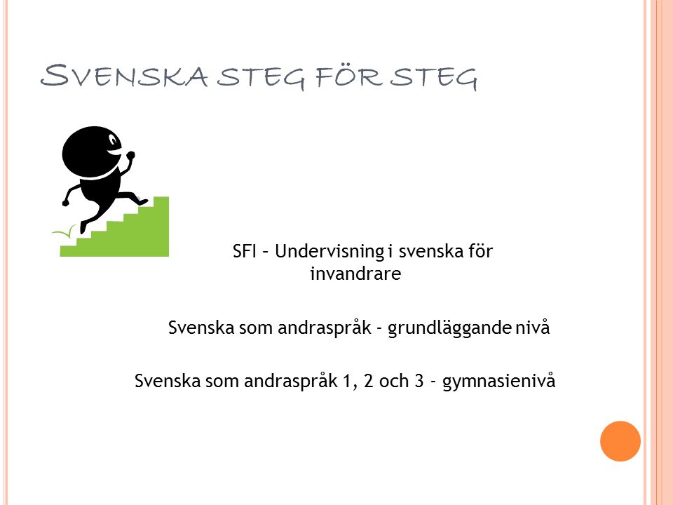 S VENSKA STEG FÖR STEG SFI – Undervisning i svenska för invandrare Svenska som andraspråk - grundläggande nivå Svenska som andraspråk 1, 2 och 3 - gymnasienivå