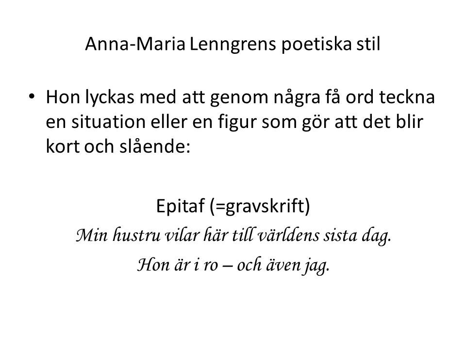 Anna-Maria Lenngrens poetiska stil Hon lyckas med att genom några få ord teckna en situation eller en figur som gör att det blir kort och slående: Epitaf (=gravskrift) Min hustru vilar här till världens sista dag.