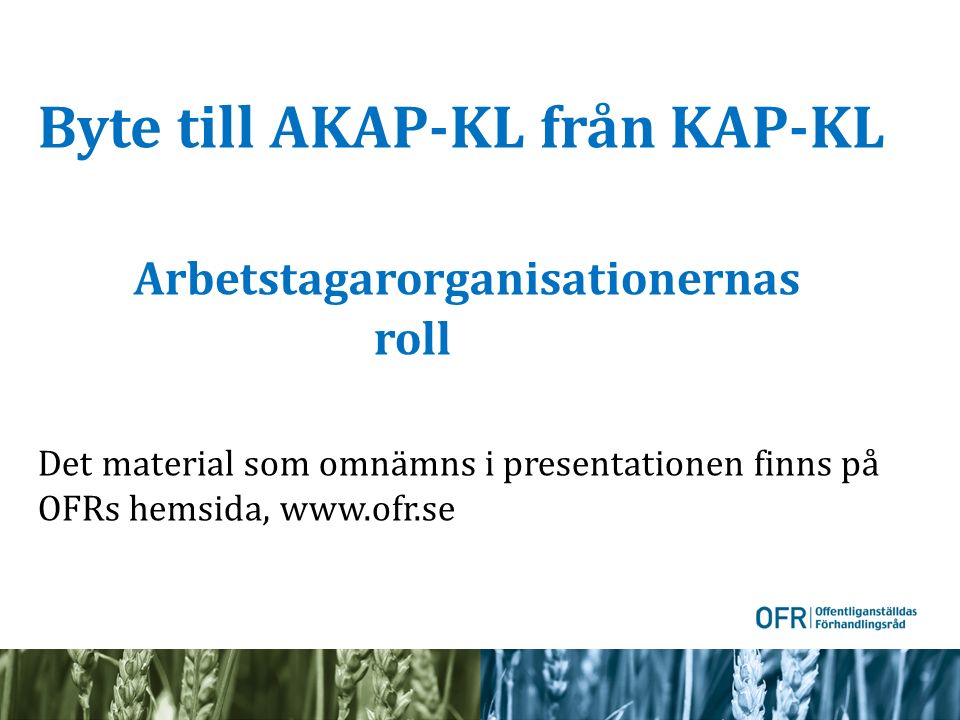 Byte till AKAP-KL från KAP-KL Arbetstagarorganisationernas roll Det material som omnämns i presentationen finns på OFRs hemsida,