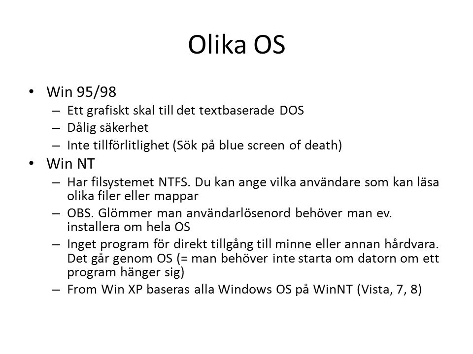 Olika OS Win 95/98 – Ett grafiskt skal till det textbaserade DOS – Dålig säkerhet – Inte tillförlitlighet (Sök på blue screen of death) Win NT – Har filsystemet NTFS.