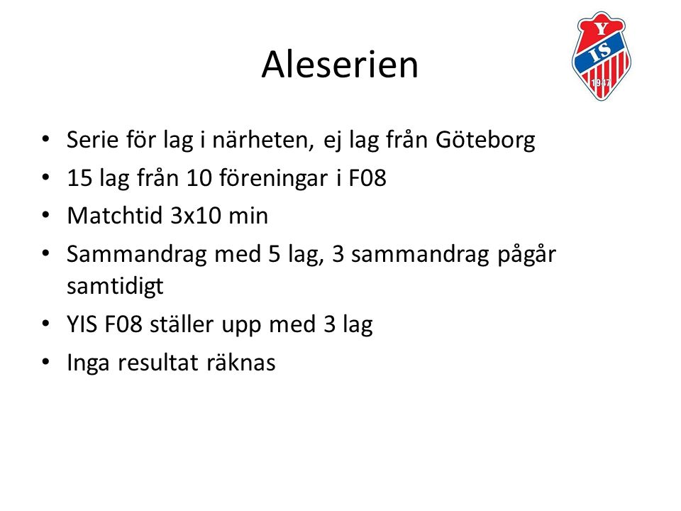 Aleserien Serie för lag i närheten, ej lag från Göteborg 15 lag från 10 föreningar i F08 Matchtid 3x10 min Sammandrag med 5 lag, 3 sammandrag pågår samtidigt YIS F08 ställer upp med 3 lag Inga resultat räknas