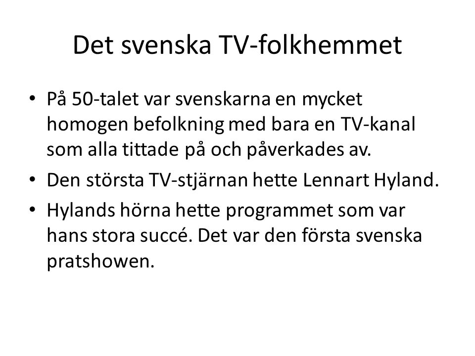 Det svenska TV-folkhemmet På 50-talet var svenskarna en mycket homogen befolkning med bara en TV-kanal som alla tittade på och påverkades av.