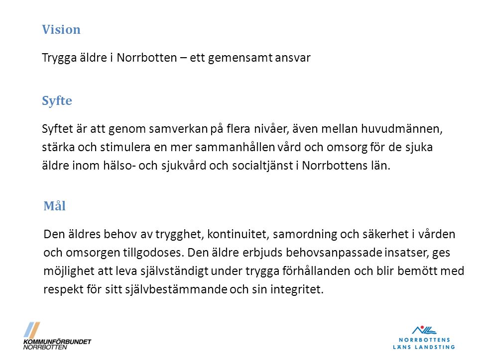 Vision Trygga äldre i Norrbotten – ett gemensamt ansvar Syfte Syftet är att genom samverkan på flera nivåer, även mellan huvudmännen, stärka och stimulera en mer sammanhållen vård och omsorg för de sjuka äldre inom hälso- och sjukvård och socialtjänst i Norrbottens län.