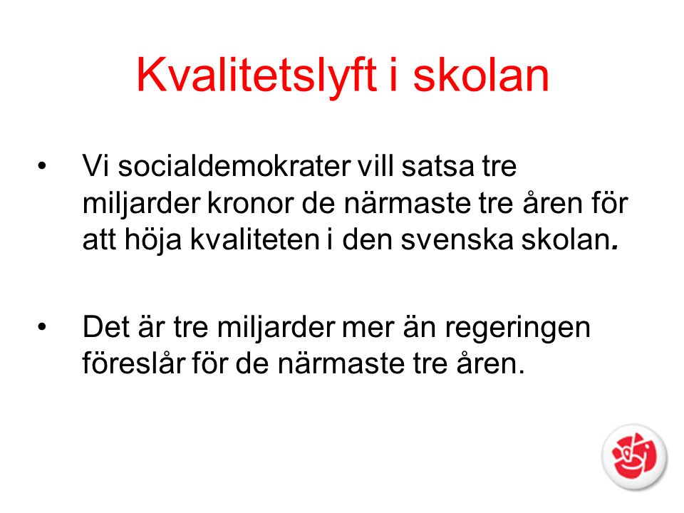Kvalitetslyft i skolan Vi socialdemokrater vill satsa tre miljarder kronor de närmaste tre åren för att höja kvaliteten i den svenska skolan.