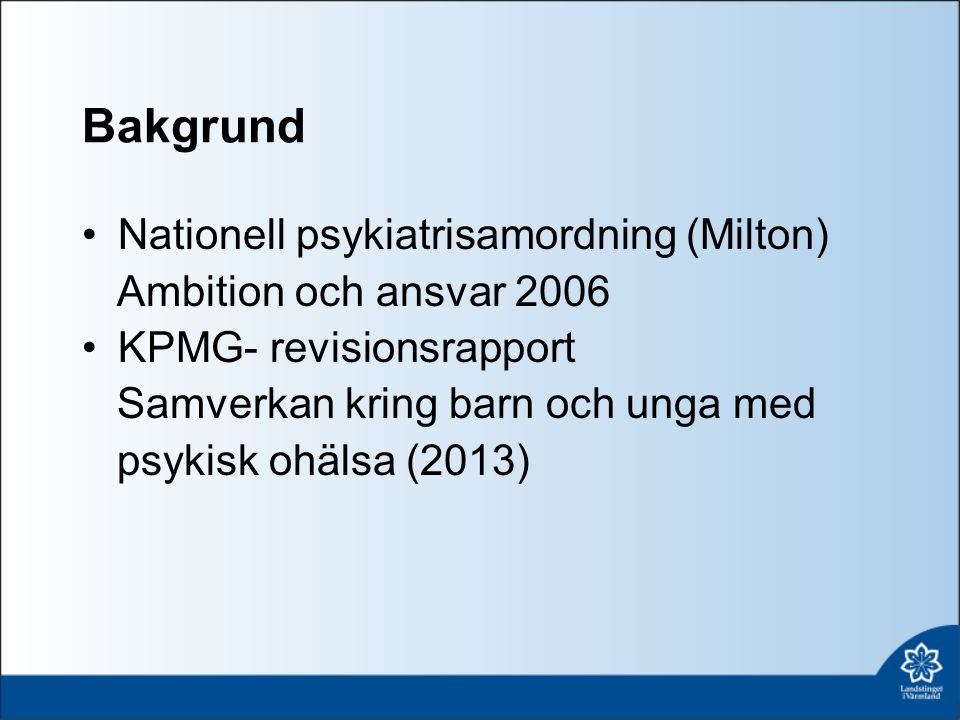 Bakgrund Nationell psykiatrisamordning (Milton) Ambition och ansvar 2006 KPMG- revisionsrapport Samverkan kring barn och unga med psykisk ohälsa (2013)