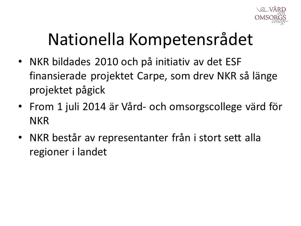 Nationella Kompetensrådet NKR bildades 2010 och på initiativ av det ESF finansierade projektet Carpe, som drev NKR så länge projektet pågick From 1 juli 2014 är Vård- och omsorgscollege värd för NKR NKR består av representanter från i stort sett alla regioner i landet