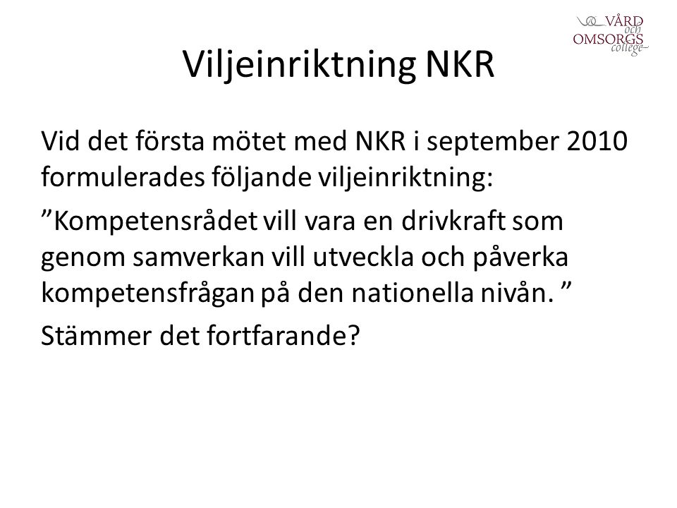 Viljeinriktning NKR Vid det första mötet med NKR i september 2010 formulerades följande viljeinriktning: Kompetensrådet vill vara en drivkraft som genom samverkan vill utveckla och påverka kompetensfrågan på den nationella nivån.