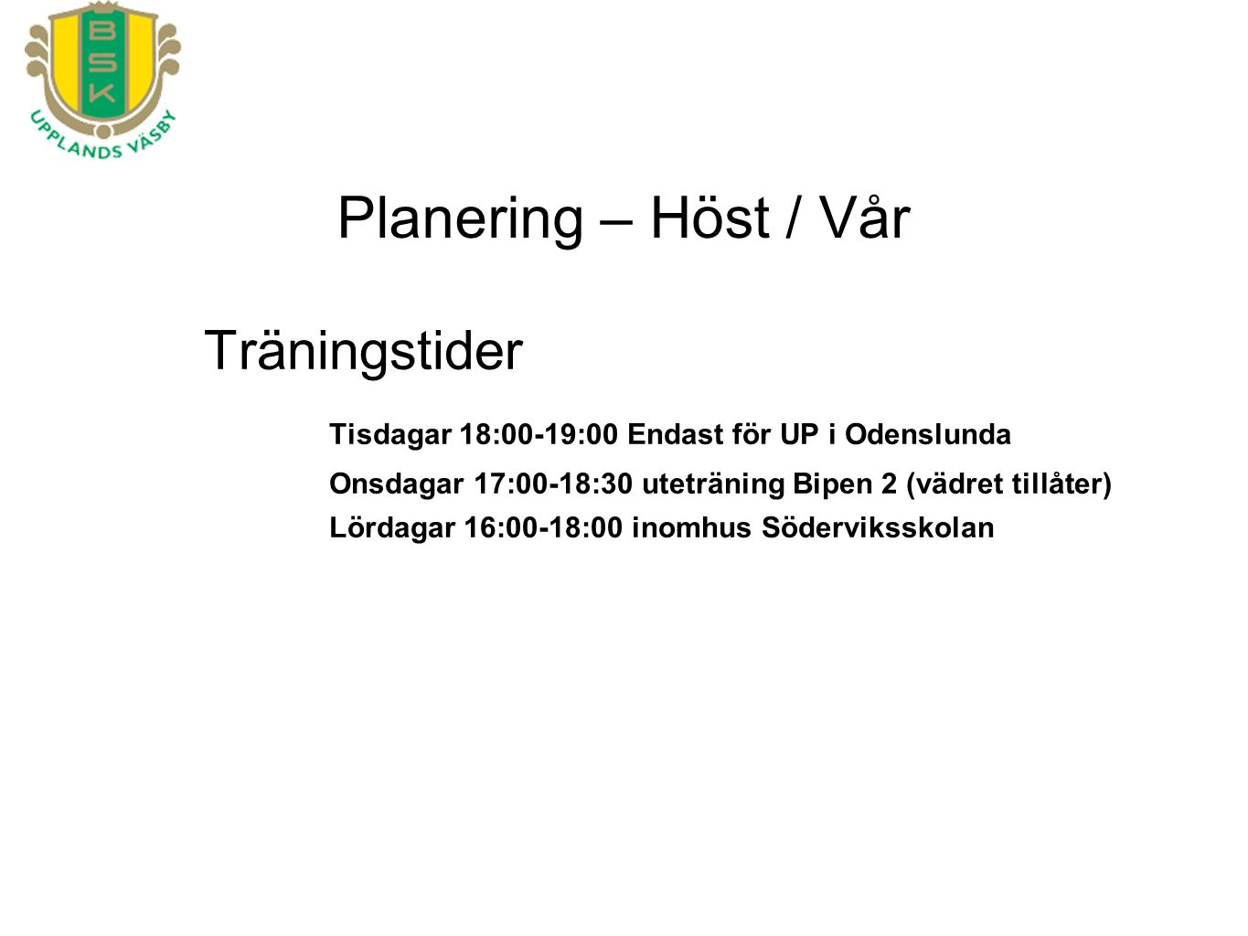 Planering – Höst / Vår Träningstider Tisdagar 18:00-19:00 Endast för UP i Odenslunda Onsdagar 17:00-18:30 uteträning Bipen 2 (vädret tillåter) Lördagar 16:00-18:00 inomhus Söderviksskolan