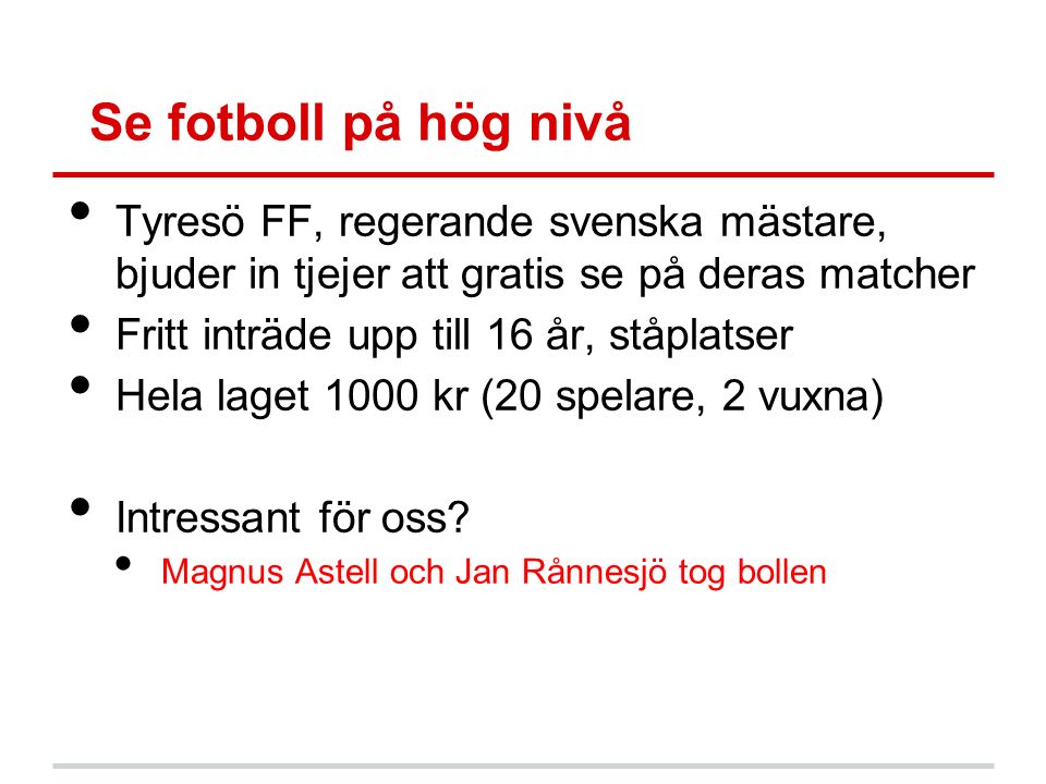 Se fotboll på hög nivå Tyresö FF, regerande svenska mästare, bjuder in tjejer att gratis se på deras matcher Fritt inträde upp till 16 år, ståplatser Hela laget 1000 kr (20 spelare, 2 vuxna) Intressant för oss.