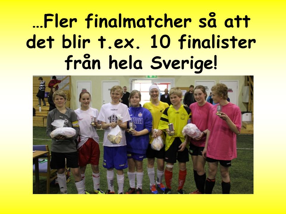 …Fler finalmatcher så att det blir t.ex. 10 finalister från hela Sverige!