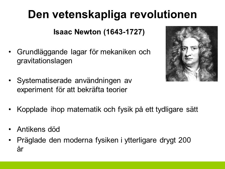 Den vetenskapliga revolutionen Isaac Newton ( ) Grundläggande lagar för mekaniken och gravitationslagen Systematiserade användningen av experiment för att bekräfta teorier Kopplade ihop matematik och fysik på ett tydligare sätt Antikens död Präglade den moderna fysiken i ytterligare drygt 200 år