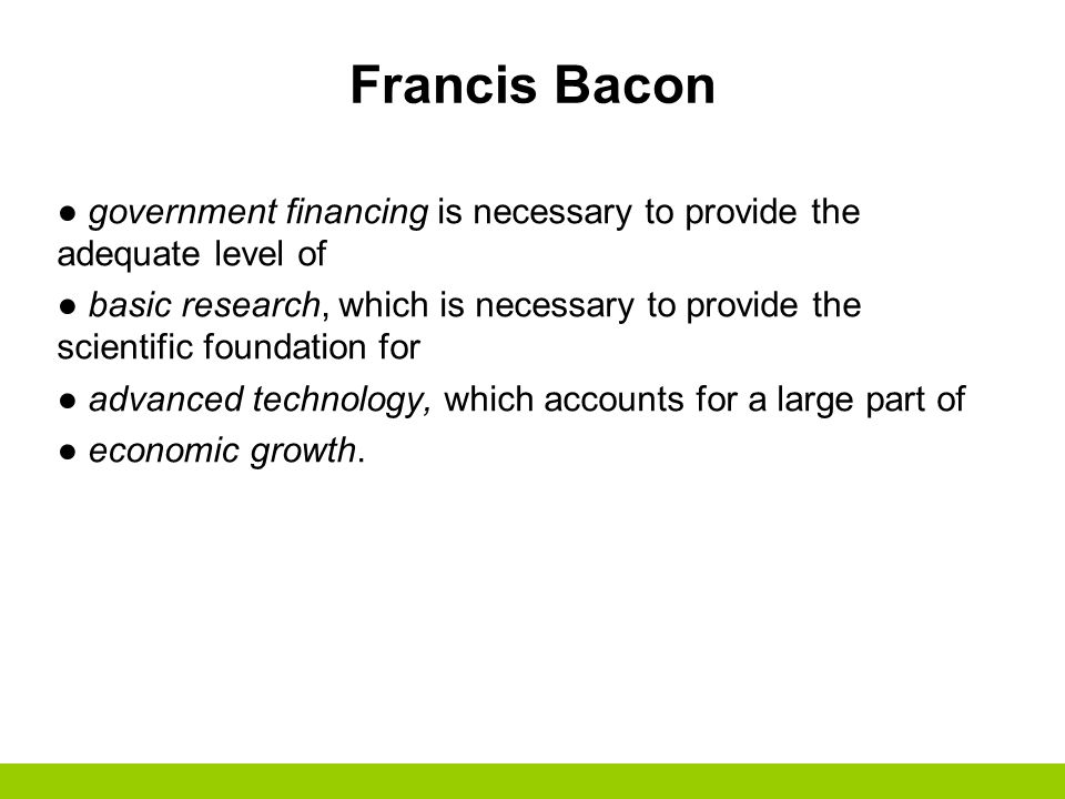 Francis Bacon ● government financing is necessary to provide the adequate level of ● basic research, which is necessary to provide the scientific foundation for ● advanced technology, which accounts for a large part of ● economic growth.