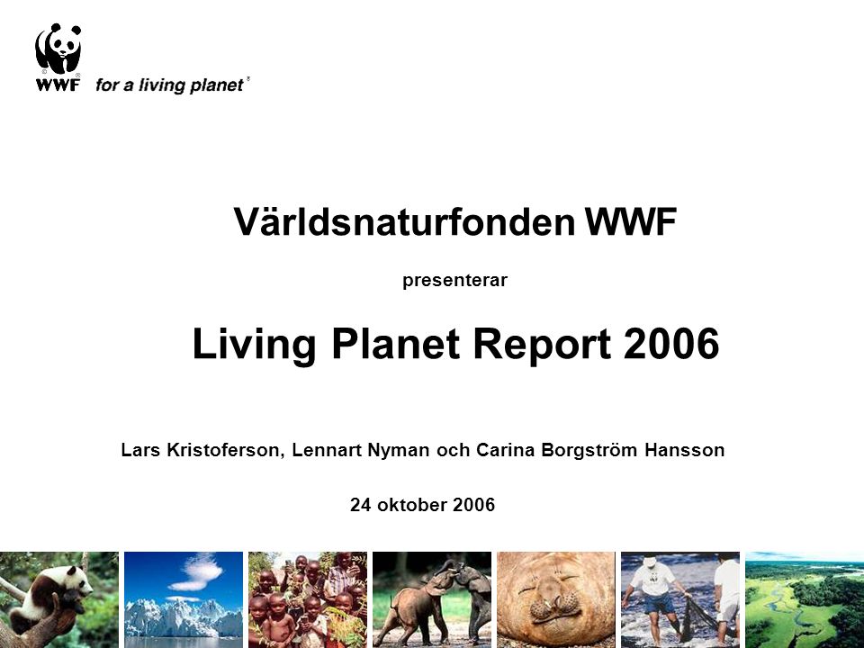 Världsnaturfonden WWF presenterar Living Planet Report 2006 Lars Kristoferson, Lennart Nyman och Carina Borgström Hansson 24 oktober 2006