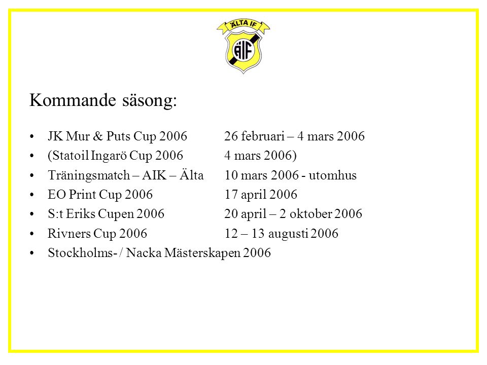 Kommande säsong: JK Mur & Puts Cup februari – 4 mars 2006 (Statoil Ingarö Cup mars 2006) Träningsmatch – AIK – Älta10 mars utomhus EO Print Cup april 2006 S:t Eriks Cupen april – 2 oktober 2006 Rivners Cup – 13 augusti 2006 Stockholms- / Nacka Mästerskapen 2006