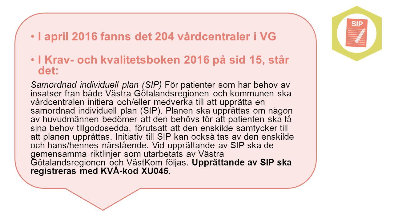I april 2016 fanns det 204 vårdcentraler i VG I Krav- och kvalitetsboken 2016 på sid 15, står det: Samordnad individuell plan (SIP) För patienter som har behov av insatser från både Västra Götalandsregionen och kommunen ska vårdcentralen initiera och/eller medverka till att upprätta en samordnad individuell plan (SIP).