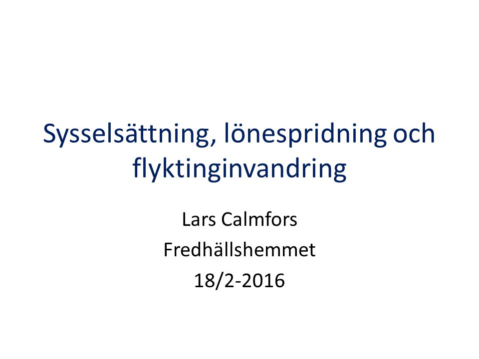 Sysselsättning, lönespridning och flyktinginvandring Lars Calmfors Fredhällshemmet 18/2-2016