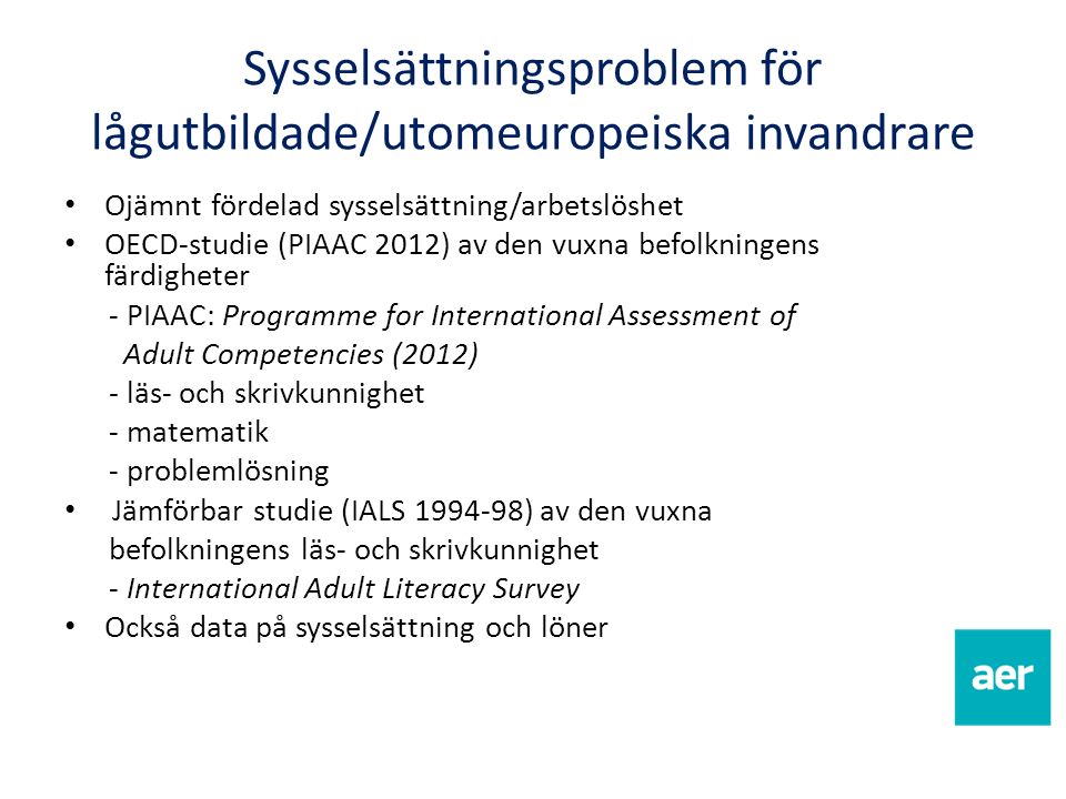 Sysselsättningsproblem för lågutbildade/utomeuropeiska invandrare Ojämnt fördelad sysselsättning/arbetslöshet OECD-studie (PIAAC 2012) av den vuxna befolkningens färdigheter - PIAAC: Programme for International Assessment of Adult Competencies (2012) - läs- och skrivkunnighet - matematik - problemlösning Jämförbar studie (IALS ) av den vuxna befolkningens läs- och skrivkunnighet - International Adult Literacy Survey Också data på sysselsättning och löner