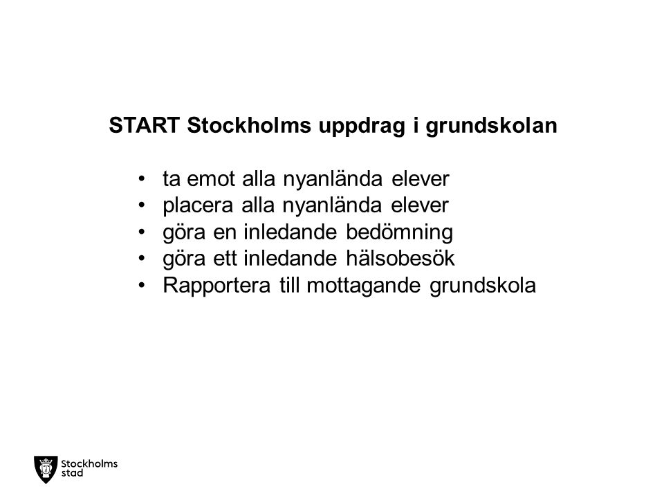 START Stockholms uppdrag i grundskolan ta emot alla nyanlända elever placera alla nyanlända elever göra en inledande bedömning göra ett inledande hälsobesök Rapportera till mottagande grundskola