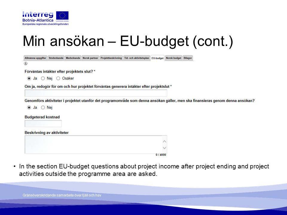 Gränsöverskridande samarbete över fjäll och hav Min ansökan – EU-budget (cont.) In the section EU-budget questions about project income after project ending and project activities outside the programme area are asked.
